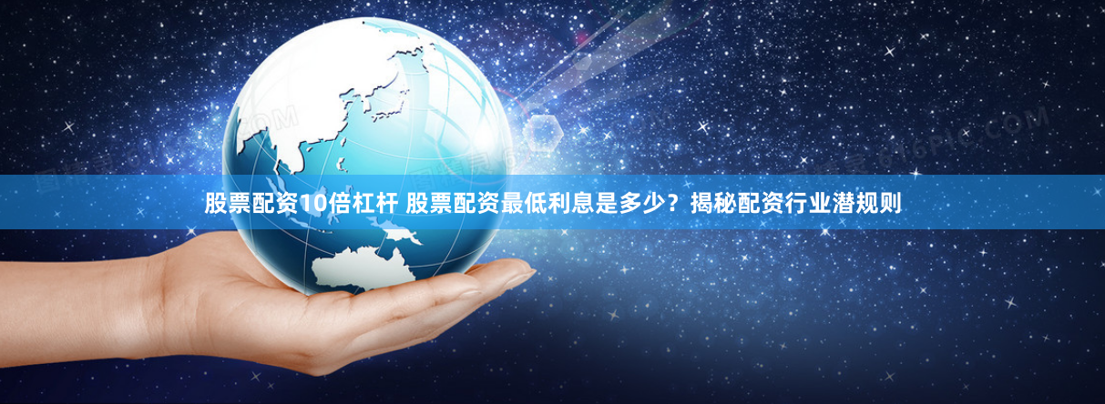 股票配资10倍杠杆 股票配资最低利息是多少？揭秘配资行业潜规则