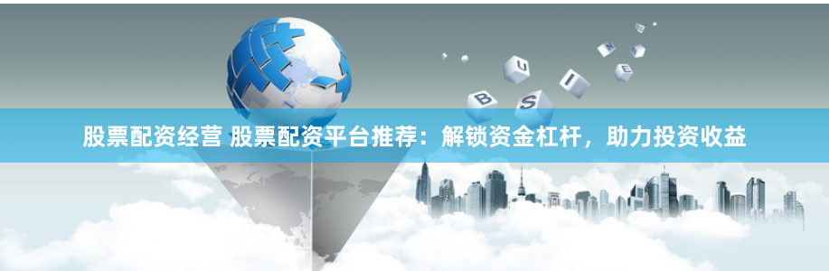 股票配资经营 股票配资平台推荐：解锁资金杠杆，助力投资收益