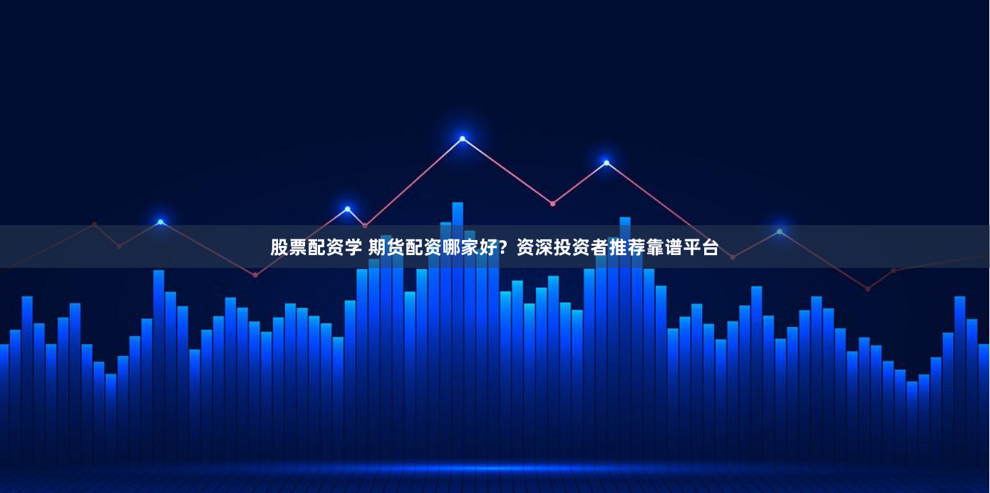 股票配资学 期货配资哪家好？资深投资者推荐靠谱平台
