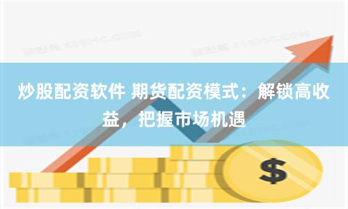 炒股配资软件 期货配资模式：解锁高收益，把握市场机遇