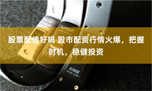 股票配债好吗 股市配资行情火爆，把握时机，稳健投资