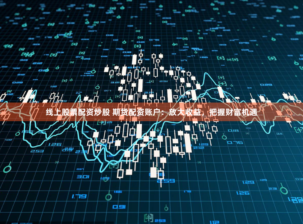 线上股票配资炒股 期货配资账户：放大收益，把握财富机遇