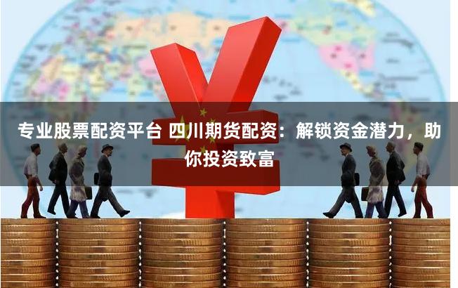 专业股票配资平台 四川期货配资：解锁资金潜力，助你投资致富