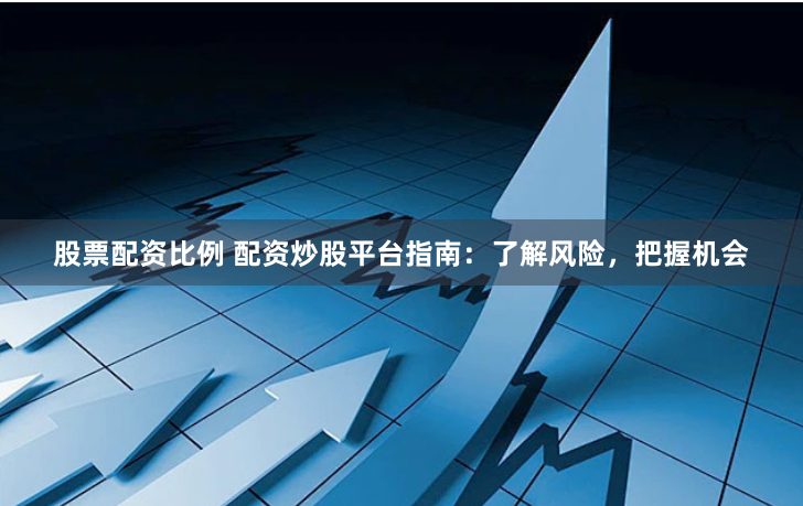 股票配资比例 配资炒股平台指南：了解风险，把握机会