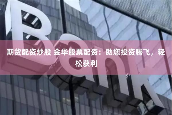 期货配资炒股 金华股票配资：助您投资腾飞，轻松获利