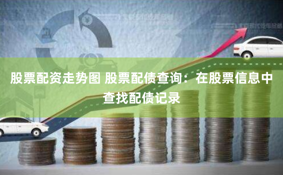 股票配资走势图 股票配债查询：在股票信息中查找配债记录