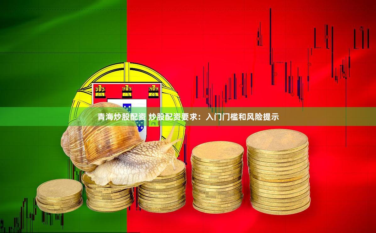 青海炒股配资 炒股配资要求：入门门槛和风险提示