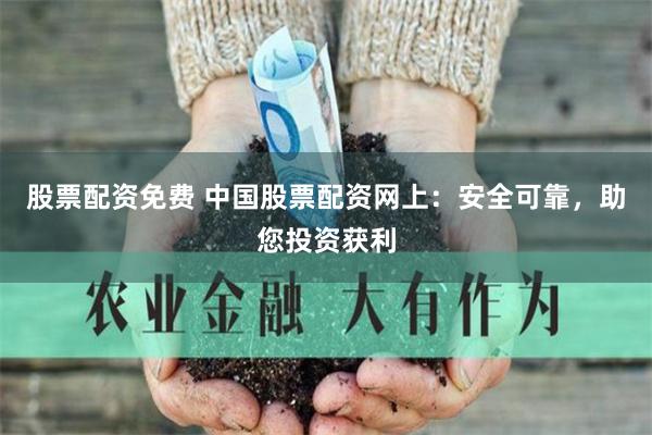 股票配资免费 中国股票配资网上：安全可靠，助您投资获利