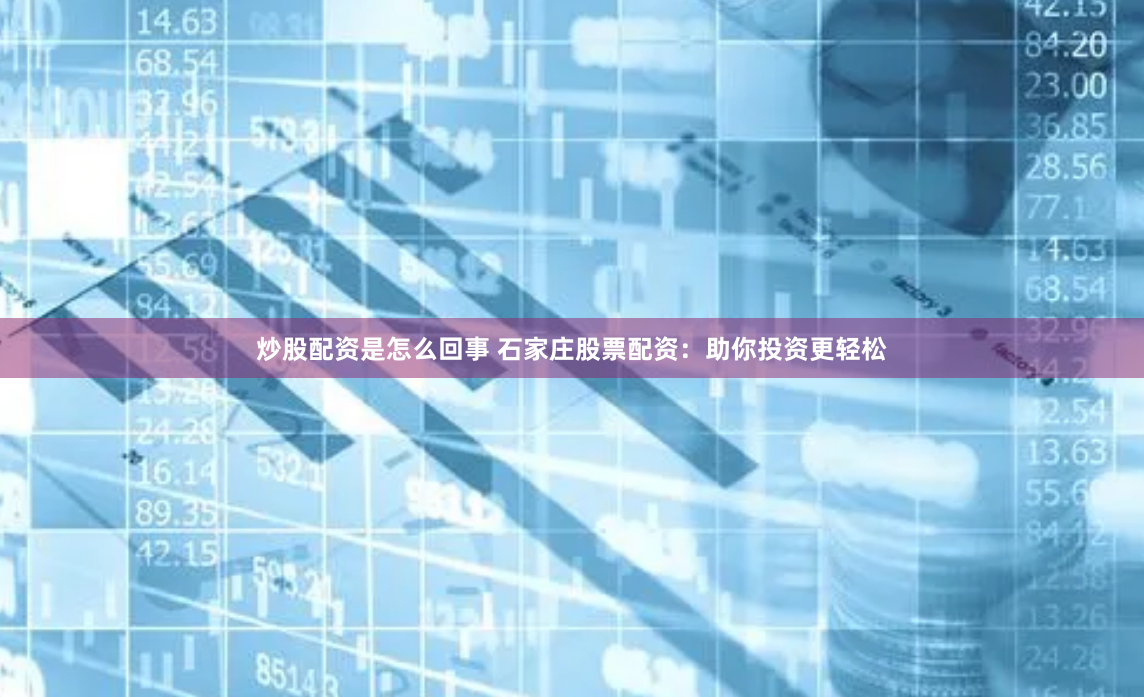 炒股配资是怎么回事 石家庄股票配资：助你投资更轻松