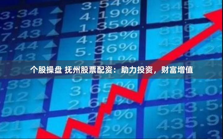 个股操盘 抚州股票配资：助力投资，财富增值