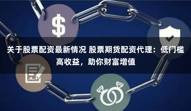 关于股票配资最新情况 股票期货配资代理：低门槛高收益，助你财富增值