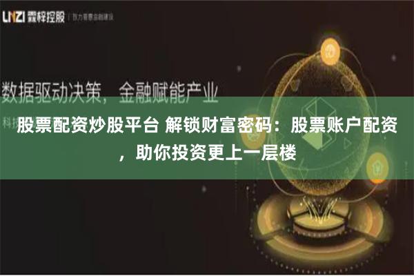 股票配资炒股平台 解锁财富密码：股票账户配资，助你投资更上一层楼