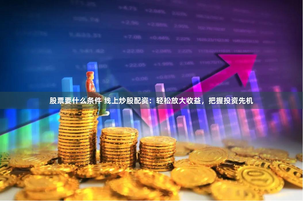 股票要什么条件 线上炒股配资：轻松放大收益，把握投资先机