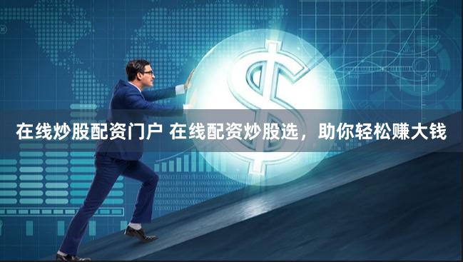 在线炒股配资门户 在线配资炒股选，助你轻松赚大钱