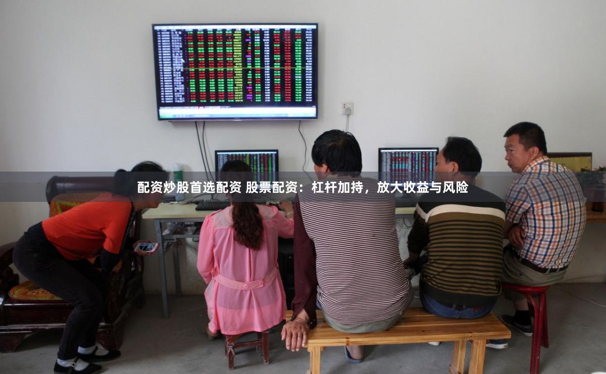配资炒股首选配资 股票配资：杠杆加持，放大收益与风险