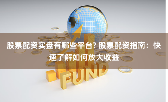 股票配资实盘有哪些平台? 股票配资指南：快速了解如何放大收益