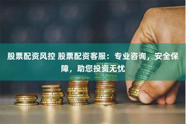 股票配资风控 股票配资客服：专业咨询，安全保障，助您投资无忧