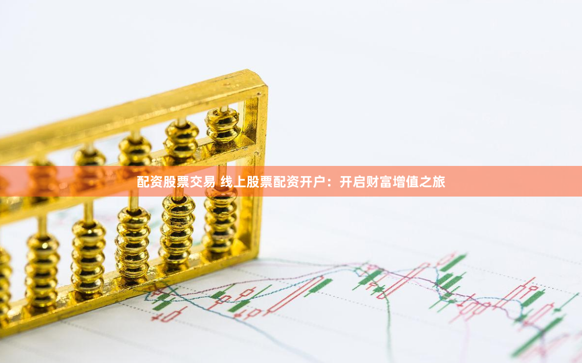 配资股票交易 线上股票配资开户：开启财富增值之旅