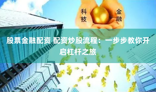 股票金融配资 配资炒股流程：一步步教你开启杠杆之旅