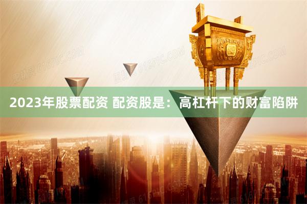 2023年股票配资 配资股是：高杠杆下的财富陷阱