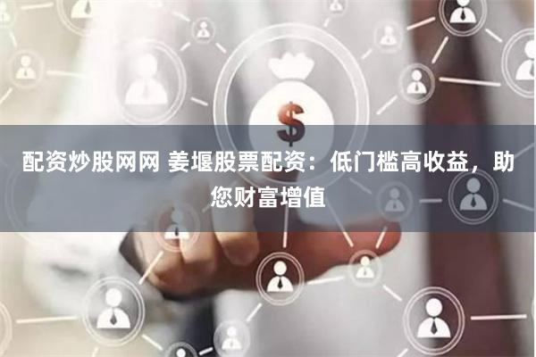 配资炒股网网 姜堰股票配资：低门槛高收益，助您财富增值