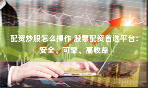 配资炒股怎么操作 股票配资首选平台：安全、可靠、高收益