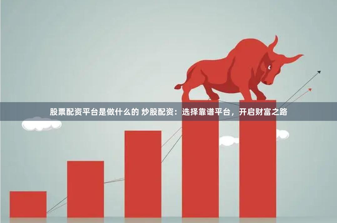 股票配资平台是做什么的 炒股配资：选择靠谱平台，开启财富之路