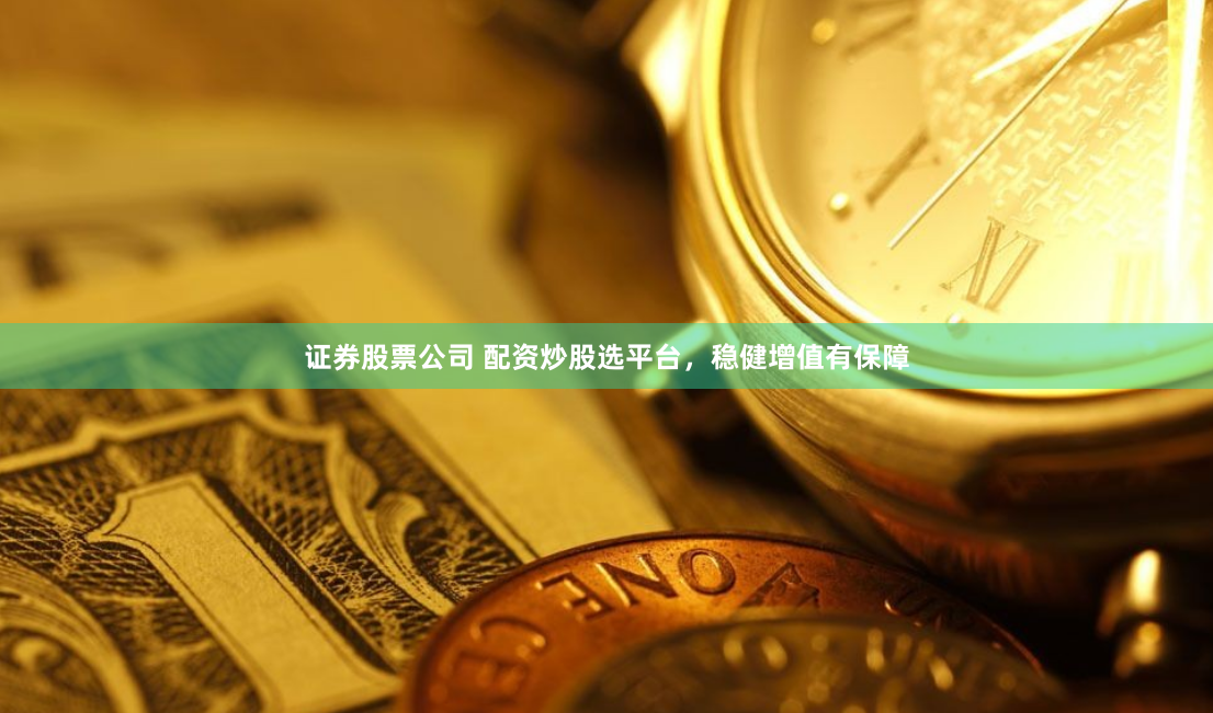 证券股票公司 配资炒股选平台，稳健增值有保障