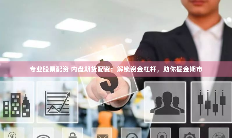 专业股票配资 内盘期货配资：解锁资金杠杆，助你掘金期市