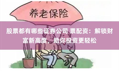 股票都有哪些证券公司 票配资：解锁财富新高度，助你投资更轻松