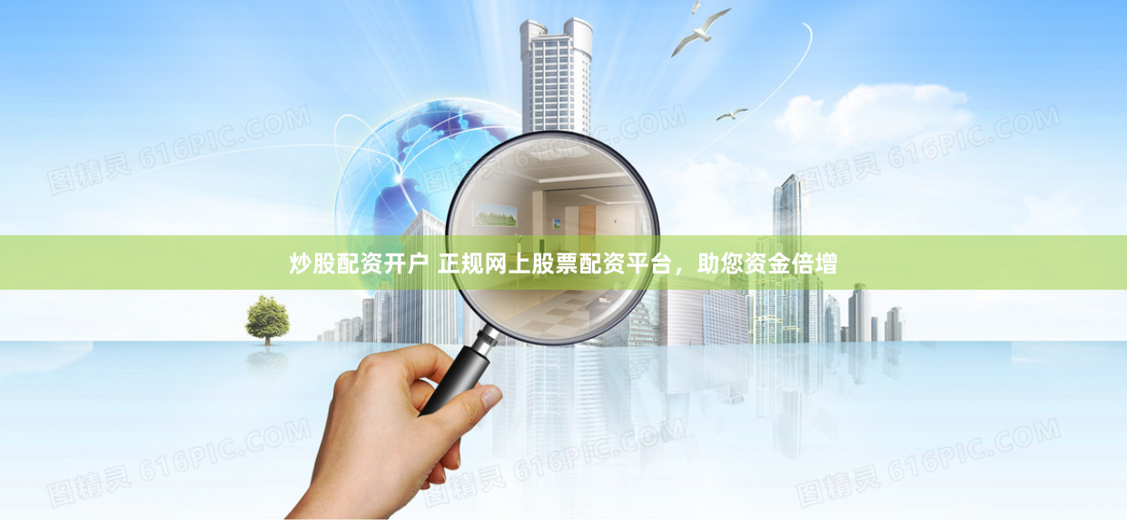 炒股配资开户 正规网上股票配资平台，助您资金倍增