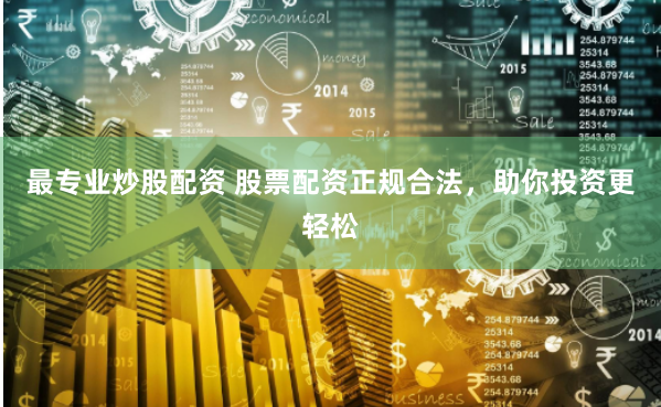 最专业炒股配资 股票配资正规合法，助你投资更轻松