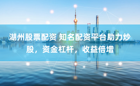 湖州股票配资 知名配资平台助力炒股，资金杠杆，收益倍增