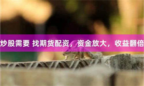 炒股需要 找期货配资，资金放大，收益翻倍