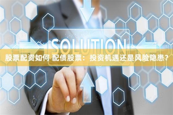 股票配资如何 配债股票：投资机遇还是风险隐患？