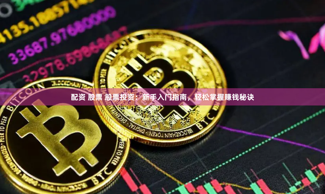 配资 股票 股票投资：新手入门指南，轻松掌握赚钱秘诀