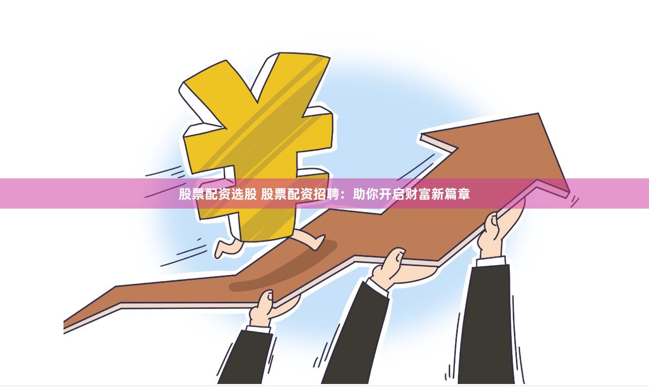 股票配资选股 股票配资招聘：助你开启财富新篇章