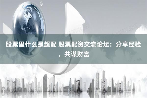 股票里什么是超配 股票配资交流论坛：分享经验，共谋财富