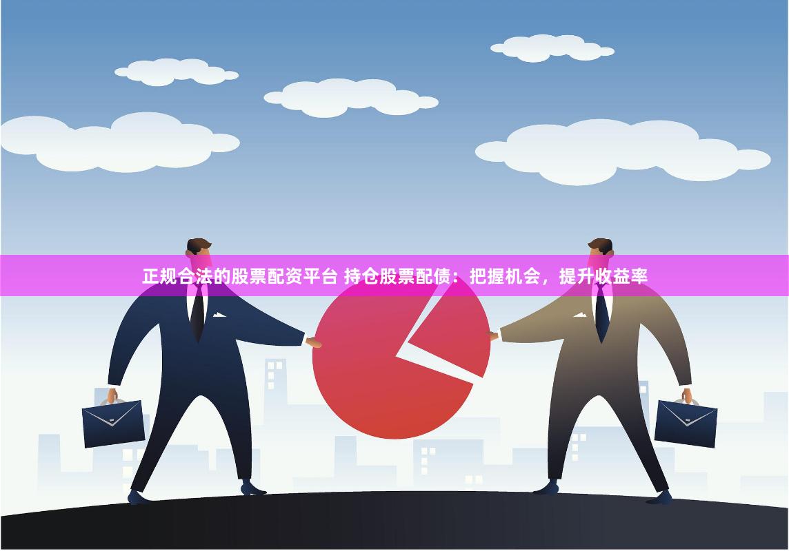 正规合法的股票配资平台 持仓股票配债：把握机会，提升收益率