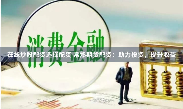 在线炒股配资选择配资 常熟期货配资：助力投资，提升收益
