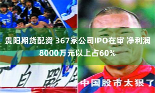 贵阳期货配资 367家公司IPO在审 净利润8000万元以上占60%