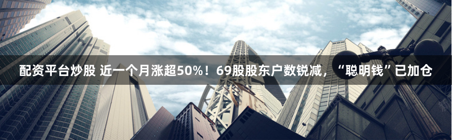 配资平台炒股 近一个月涨超50%！69股股东户数锐减，“聪明钱”已加仓