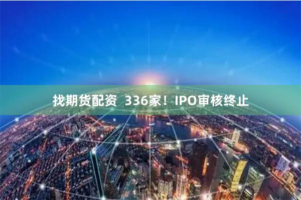 找期货配资  336家！IPO审核终止