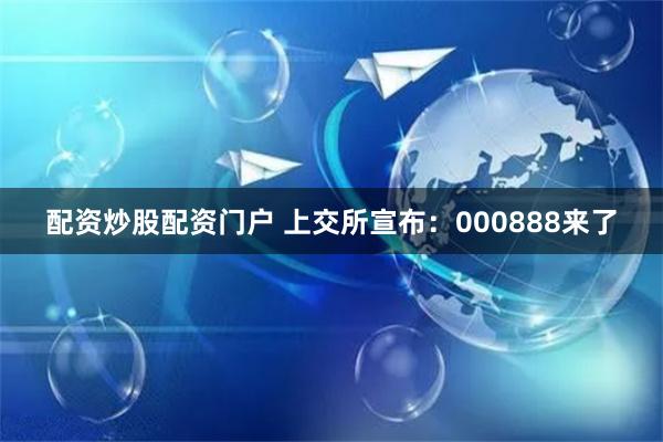 配资炒股配资门户 上交所宣布：000888来了