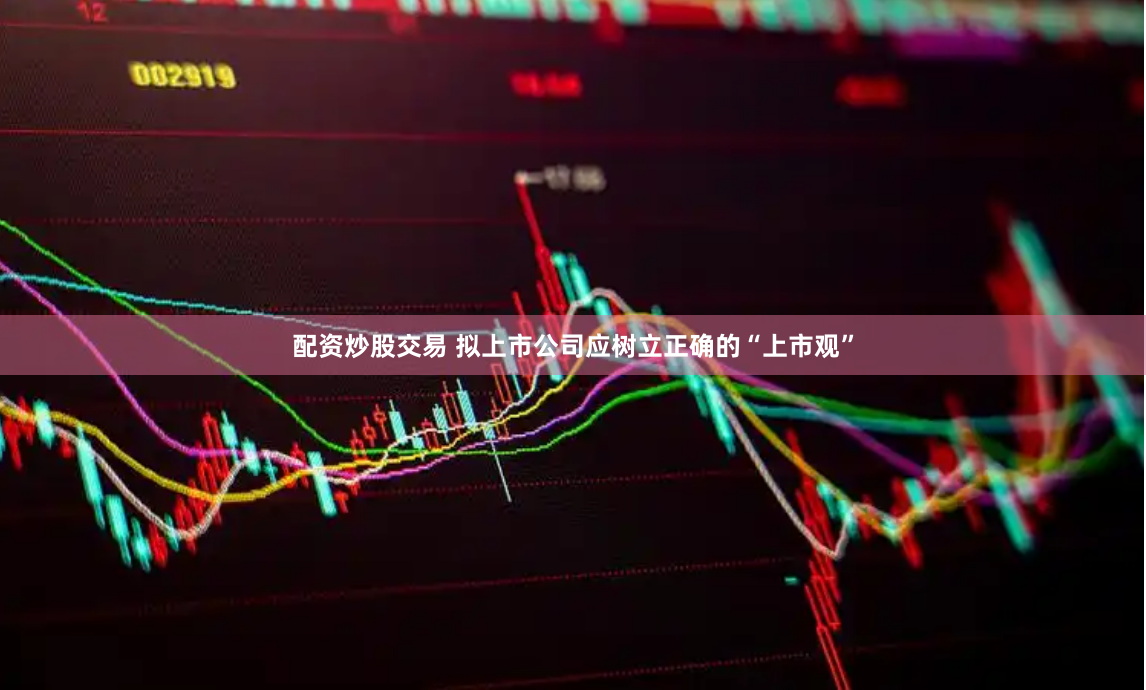 配资炒股交易 拟上市公司应树立正确的“上市观”