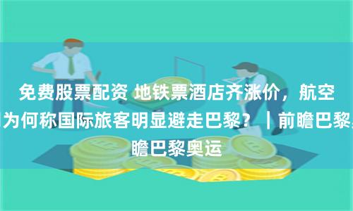 免费股票配资 地铁票酒店齐涨价，航空公司为何称国际旅客明显避走巴黎？｜前瞻巴黎奥运