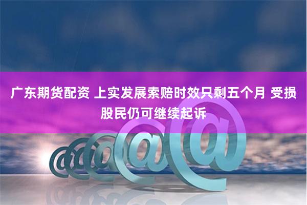 广东期货配资 上实发展索赔时效只剩五个月 受损股民仍可继续起诉
