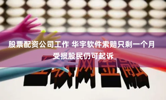 股票配资公司工作 华宇软件索赔只剩一个月 受损股民仍可起诉