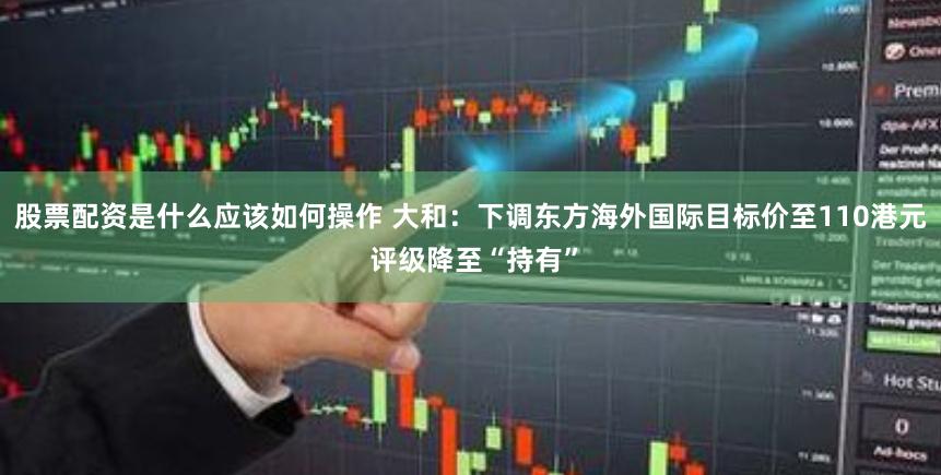 股票配资是什么应该如何操作 大和：下调东方海外国际目标价至110港元 评级降至“持有”