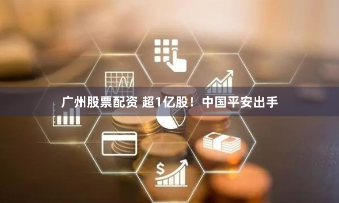 广州股票配资 超1亿股！中国平安出手